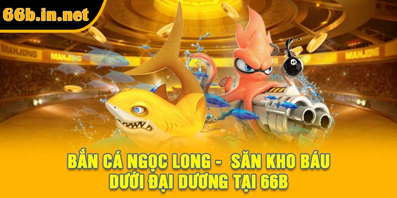 Bắn Cá Ngọc Long - Săn Kho Báu Dưới Đại Dương Tại 66B