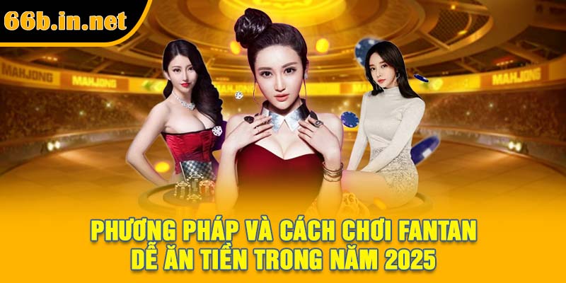 Phương pháp và cách chơi FanTan dễ ăn tiền trong năm 2025